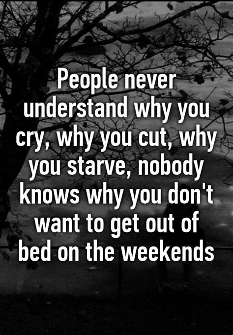 People Never Understand Why You Cry Why You Cut Why You Starve Nobody Knows Why You Dont