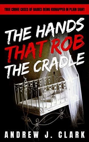 The Hands That Rob The Cradle True Crime Cases Of Babies Being