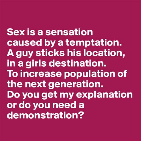 Sex Is A Sensation Caused By A Temptation A Guy Sticks His Location In A Girls Destination To