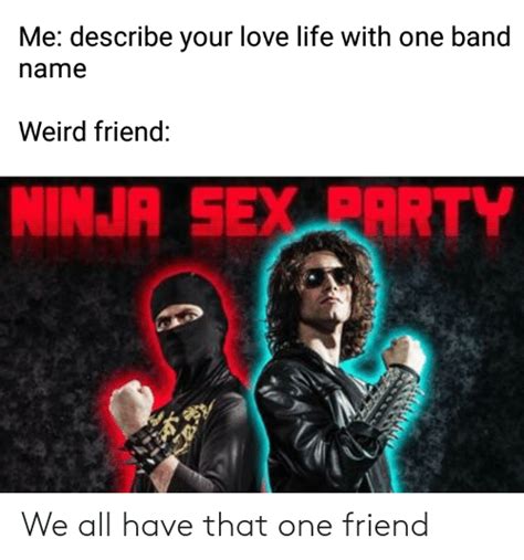 me describe your love life with one band name weird friend ninjr sex party we all have that one