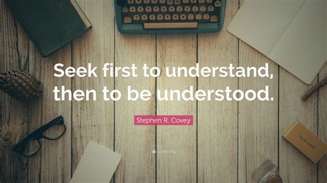 Seek first to understand, then to be understood. Stephen R. Covey Quote: "Seek first to understand, then to ...
