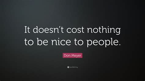 Don Meyer Quote “it Doesnt Cost Nothing To Be Nice To People”