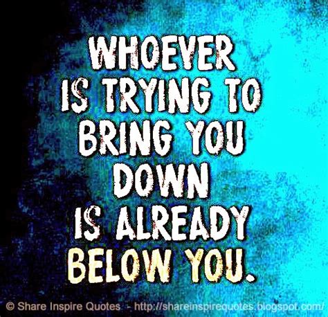 Whoever Is Trying To Bring You Down Is Already Below You Share