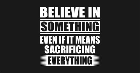 Believe In Something Means Sacrificing Everything Believe In