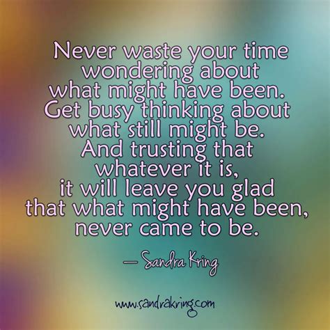 Never Waste Your Time Wondering About What Might Have Been Get Busy