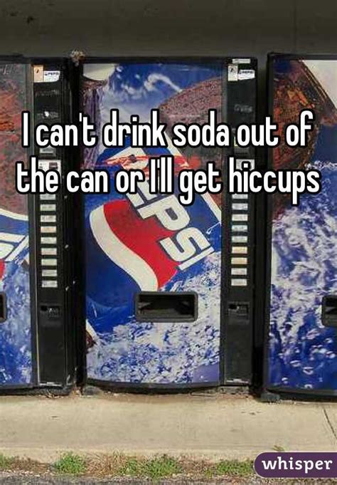 I Cant Drink Soda Out Of The Can Or Ill Get Hiccups