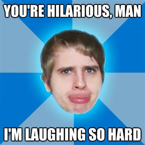 Youre Hilarious Man Im Laughing So Hard Sarcastic Memes Sarcastic