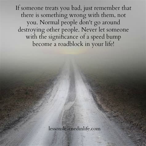 Who you are is far more than what you have, and it will always be. Lessons Learned in LifeIf someone treats you bad ...