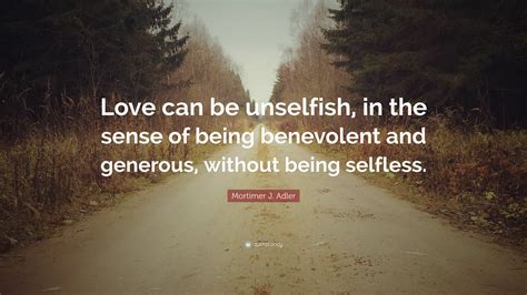 Mortimer J Adler Quote Love Can Be Unselfish In The Sense Of Being