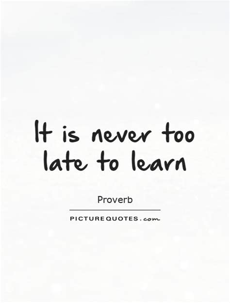 For example, its never too late to start learning anything, but if you tell a man who has an hour left to live.it is too late. It is never too late to learn | Picture Quotes