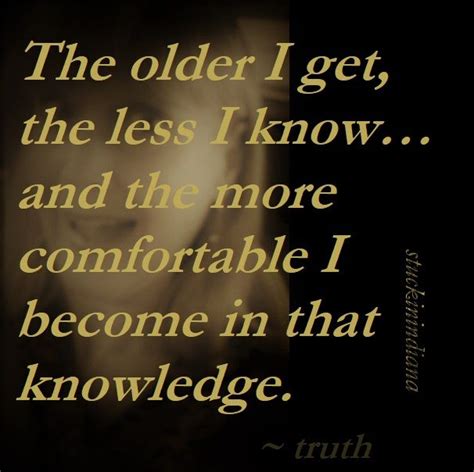 The Older I Get The Less I Know And The More Comfortable I Become In That Knowledge