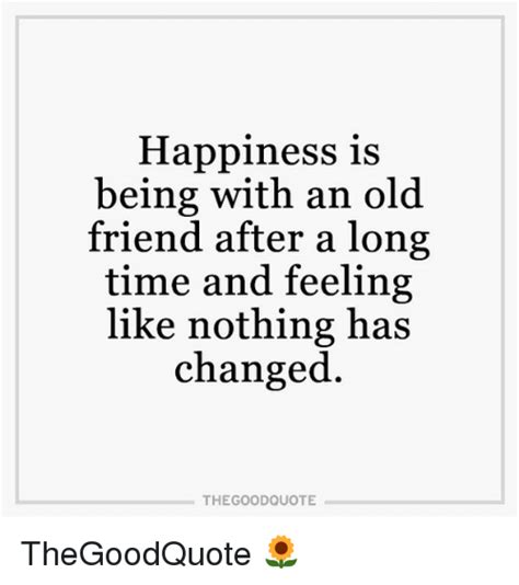 The following quotes on meeting someone after a long time expresses those feelings in a very nice way. Happiness Is Being With an Old Friend After a Long Time ...