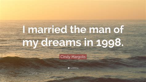 A dream man *** you think you have discovered man of your dreams whom you love with the depth of your heart but you don't know yet you are the dream. Cindy Margolis Quote: "I married the man of my dreams in ...