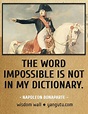 The word impossible is not in my dictionary, ~ Napoleon ...