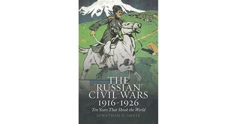 The Russian Civil Wars 1916 1926 Ten Years That Shook The World By