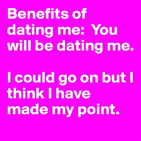 Benefits Of Dating Me You Will Be Dating Me I Could Go On But I Think