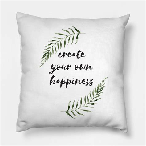 Discover 11 ways to create your own. create your own happiness - Happiness Quotes - Pillow ...