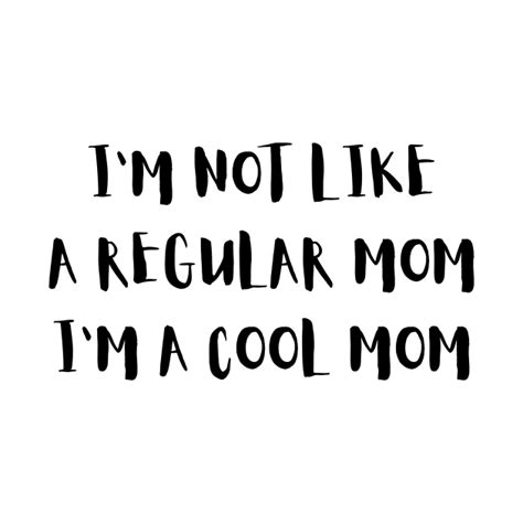 Im Not Like A Regular Mom Im A Cool Mom Quote Im Not Like A Regular