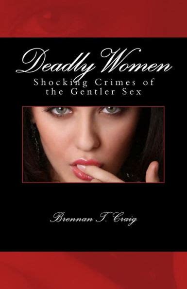 Deadly Women Shocking Crimes Of The Gentler Sex By Brennan T Craig