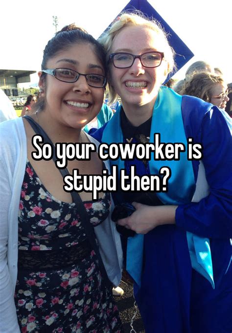 So Your Coworker Is Stupid Then