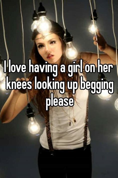 I Love Having A Girl On Her Knees Looking Up Begging Please