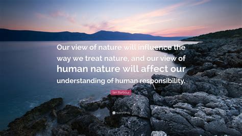 Ian Barbour Quote Our View Of Nature Will Influence The Way We Treat