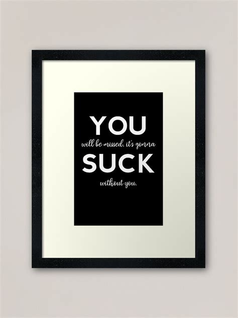 you suck you will be missed it s gonna suck without you framed art print by teesyouwant