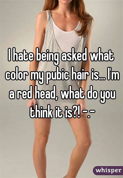 I Hate Being Asked What Color My Pubic Hair Is I M A Red Head What Do You Think It Is