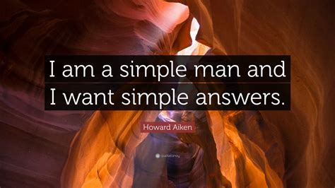 Howard Aiken Quote I Am A Simple Man And I Want Simple Answers 9