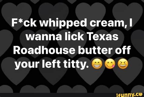 F Ck Whipped Cream I Wanna Lick Texas Roadhouse Butter Off Your Left