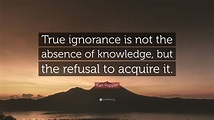 Karl Popper Quote: “True ignorance is not the absence of knowledge, but ...