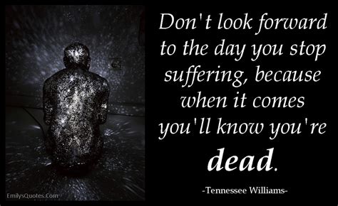 Dont Look Forward To The Day You Stop Suffering Because When It Comes