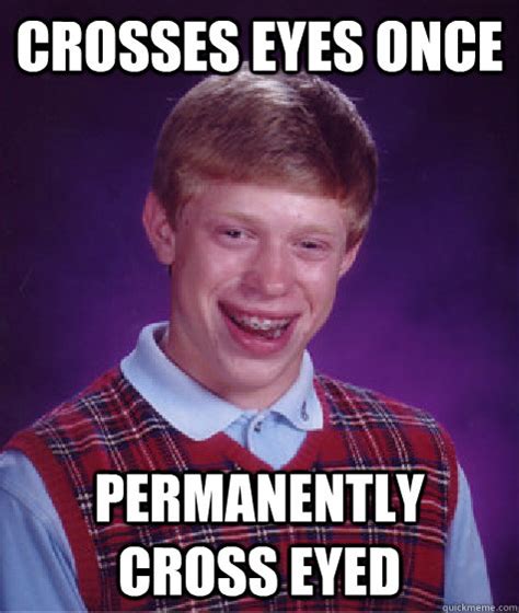 Crosses Eyes Once Permanently Cross Eyed Bad Luck Brian Quickmeme