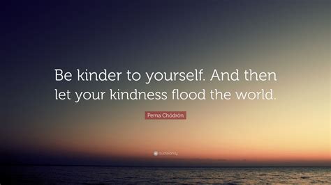 Pema Chödrön Quote “be Kinder To Yourself And Then Let Your Kindness