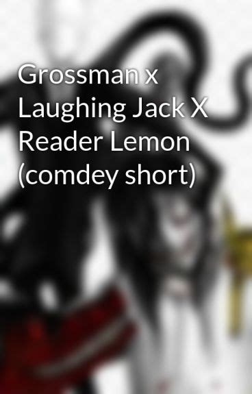 Grossman X Laughing Jack X Reader Lemon Comdey Short Wattpad