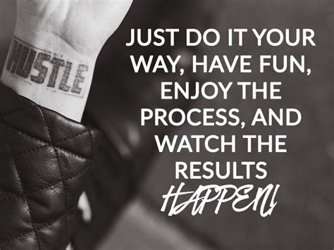 Just Do It Your Way Have Fun Enjoy The Process And Watch The Results