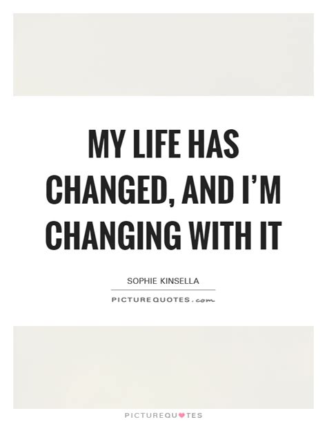 These everything has changed quotes aim to inspire and not to discourage. My life has changed, and I'm changing with it | Picture Quotes