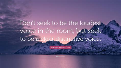 Bernard Kelvin Clive Quote Dont Seek To Be The Loudest Voice In The