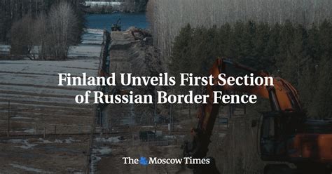 Finland Unveils First Section Of Russian Border Fence The Moscow Times
