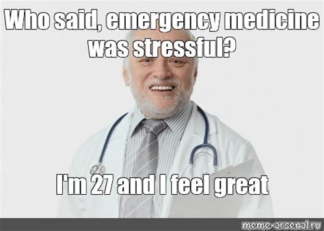 Meme Who Said Emergency Medicine Was Stressful I M 27 And I Feel Great All Templates