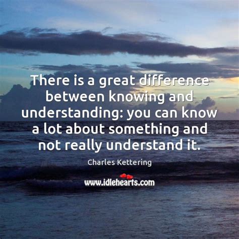 There Is A Great Difference Between Knowing And Understanding You Can