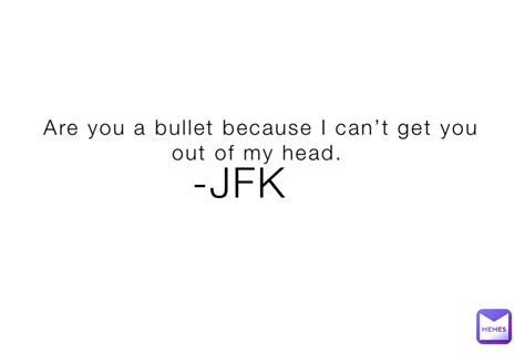 Are You A Bullet Because I Cant Get You Out Of My Head Jfk