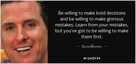 Gavin Newsom Quote Be Willing To Make Bold Decisions And Be Willing To