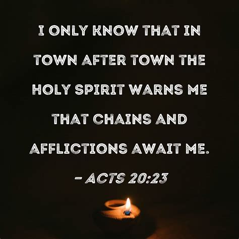 Acts 20:23 I only know that in town after town the Holy Spirit warns me