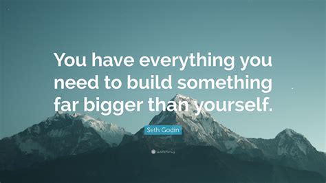 Others live in the moment and don't explore their inner self until something or someone else forces them to. Seth Godin Quote: "You have everything you need to build something far bigger than yourself ...