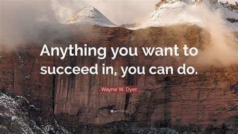 Wayne W Dyer Quote Anything You Want To Succeed In You Can Do