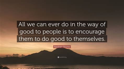 Randolph Bourne Quote All We Can Ever Do In The Way Of Good To People