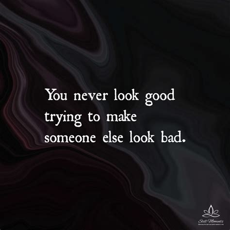 You Never Look Good Trying To Make Someone Else Look Bad Still Moments
