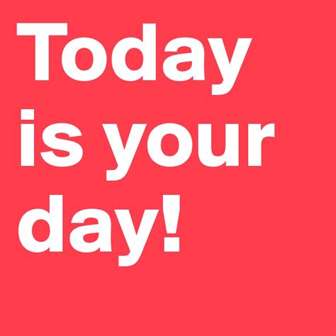 Today Is Your Day Post By Psmaggie On Boldomatic