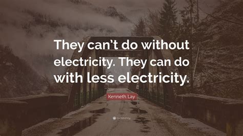 Kenneth Lay Quote They Cant Do Without Electricity They Can Do With
